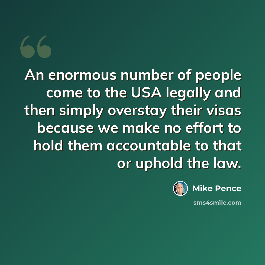 “An enormous number of people come to the USA legally and then simply overstay their visas because we make no effort to hold them accountable to that or uphold the law.” quote by Mike Pence