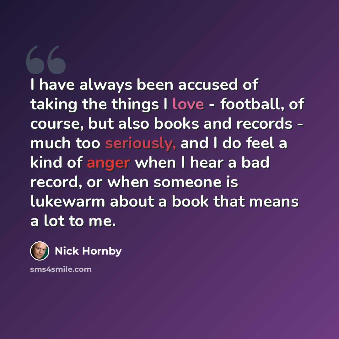 “I have always been accused of taking the things I love - football, of course, but also books and records - much too seriously, and I do feel a kind of anger when I hear a bad record, or when someone is lukewarm about a book that means a lot to me.” quote by Nick Hornby