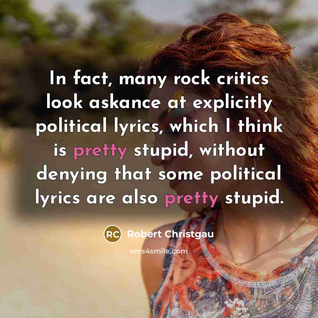 “In fact, many rock critics look askance at explicitly political lyrics, which I think is pretty stupid, without denying that some political lyrics are also pretty stupid.” quote by Robert Christgau