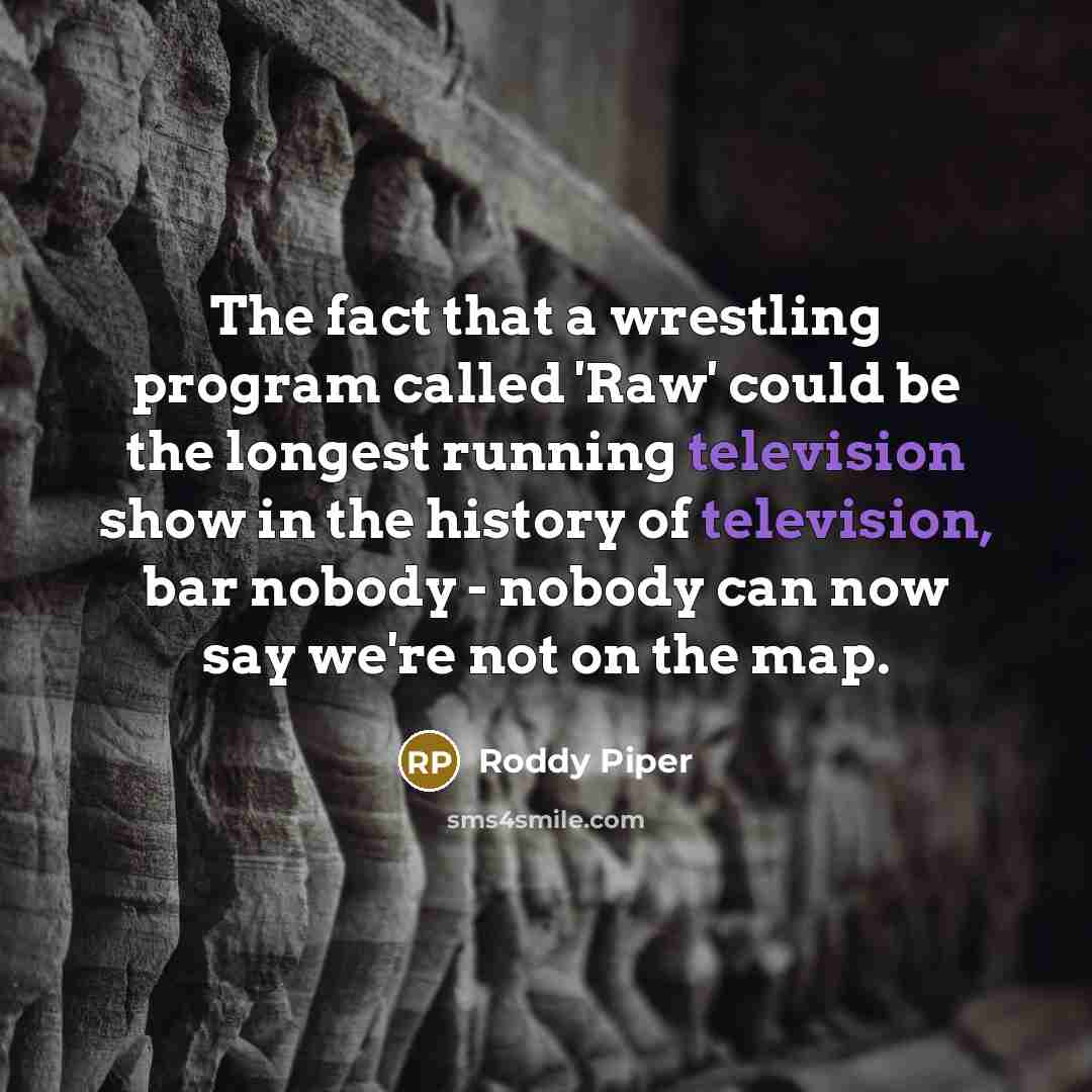 “The fact that a wrestling program called 'Raw' could be the longest running television show in the history of television, bar nobody - nobody can now say we're not on the map.” quote by Roddy Piper