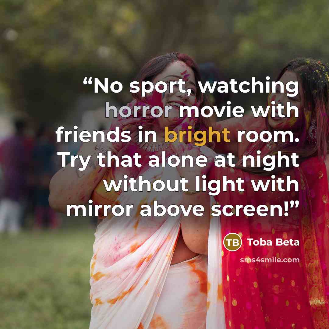“No sport, watching horror movie with friends in bright room. Try that alone at night without light with mirror above screen!” quote by Toba Beta