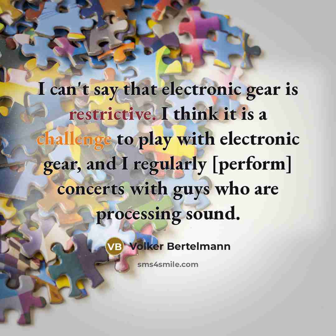 “I can't say that electronic gear is restrictive. I think it is a challenge to play with electronic gear, and I regularly [perform] concerts with guys who are processing sound.” quote by Volker Bertelmann