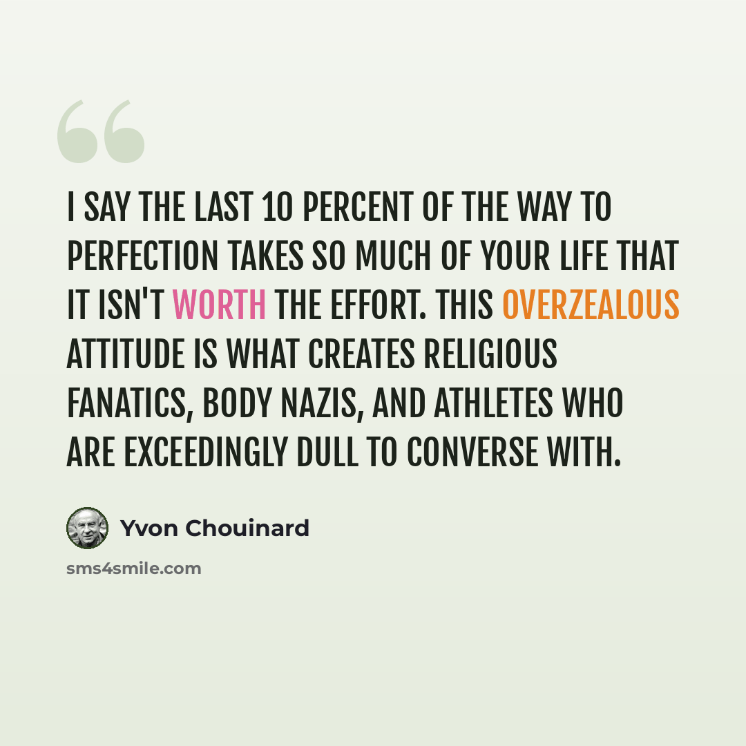“I say the last 10 percent of the way to perfection takes so much of your life that it isn't worth the effort. This overzealous attitude is what creates religious fanatics, body Nazis, and athletes who are exceedingly dull to converse with.” quote by Yvon Chouinard