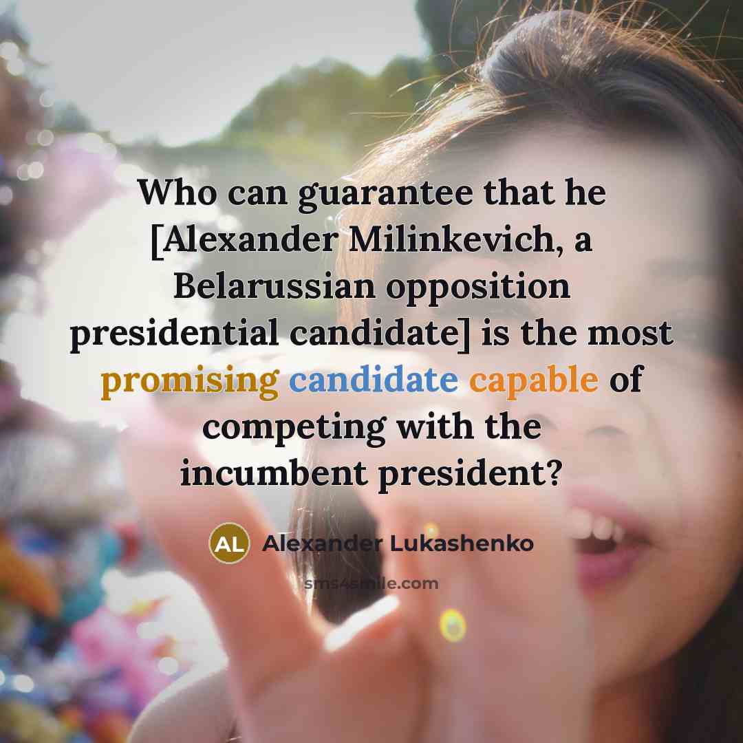 “Who can guarantee that he [Alexander Milinkevich, a Belarussian opposition presidential candidate] is the most promising candidate capable of competing with the incumbent president?” quote by Alexander Lukashenko