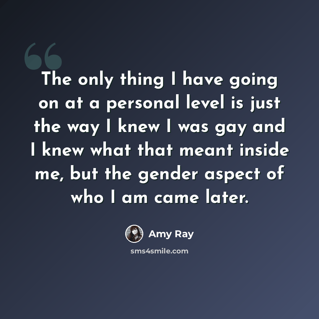 “The only thing I have going on at a personal level is just the way I knew I was gay and I knew what that meant inside me, but the gender aspect of who I am came later.” quote by Amy Ray