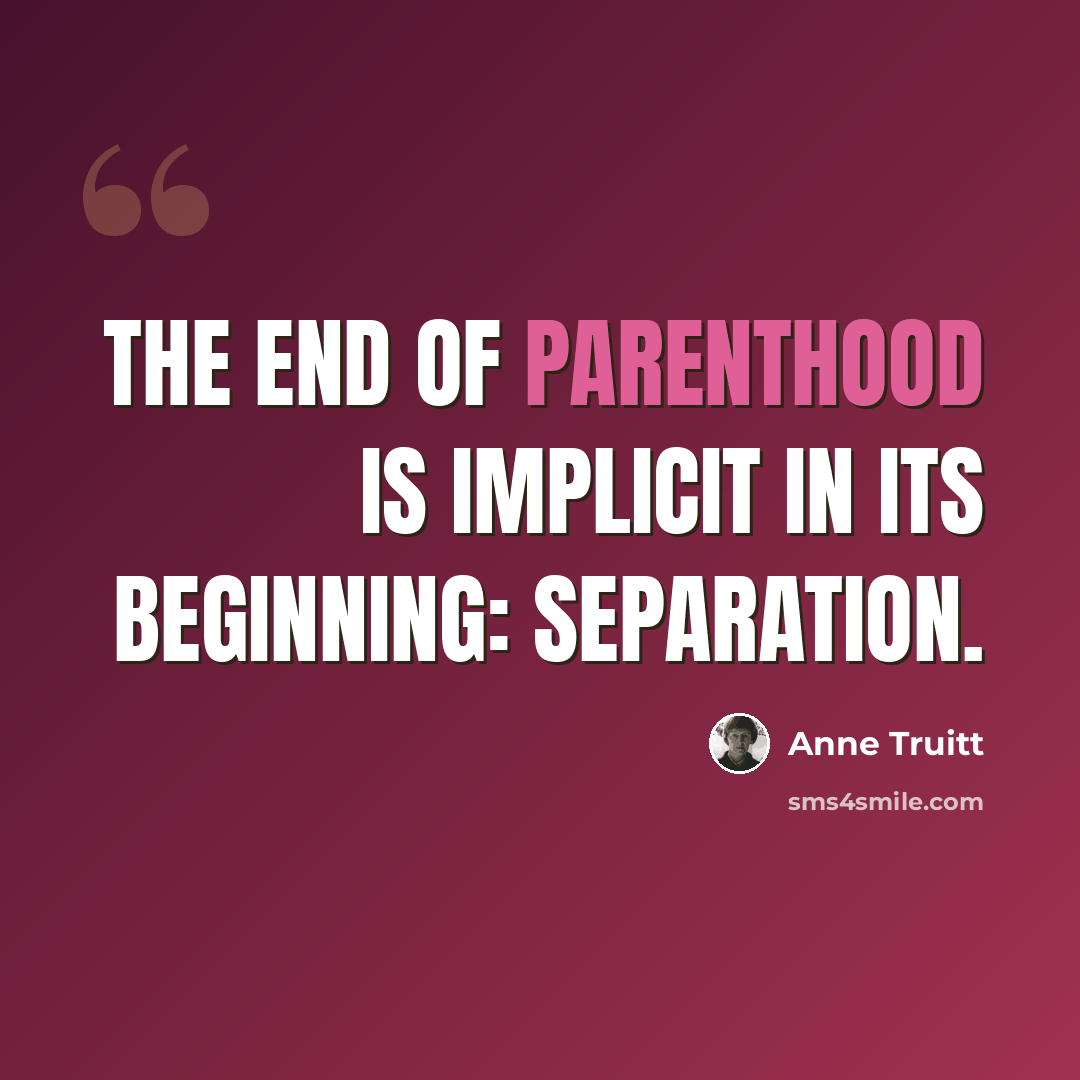 “The end of parenthood is implicit in its beginning: separation.” quote by Anne Truitt