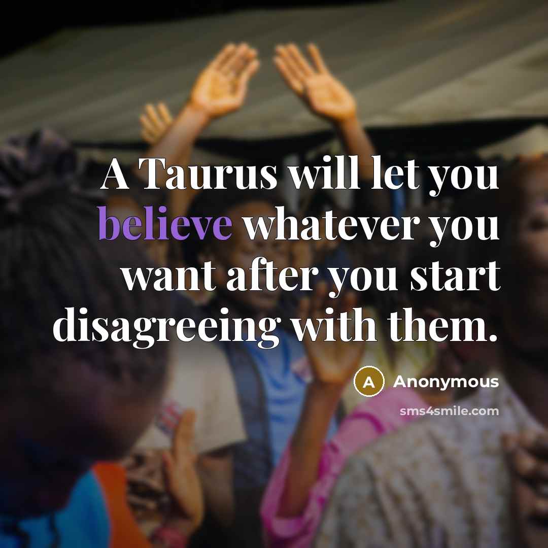 “A Taurus will let you believe whatever you want after you start disagreeing with them.” quote by Anonymous