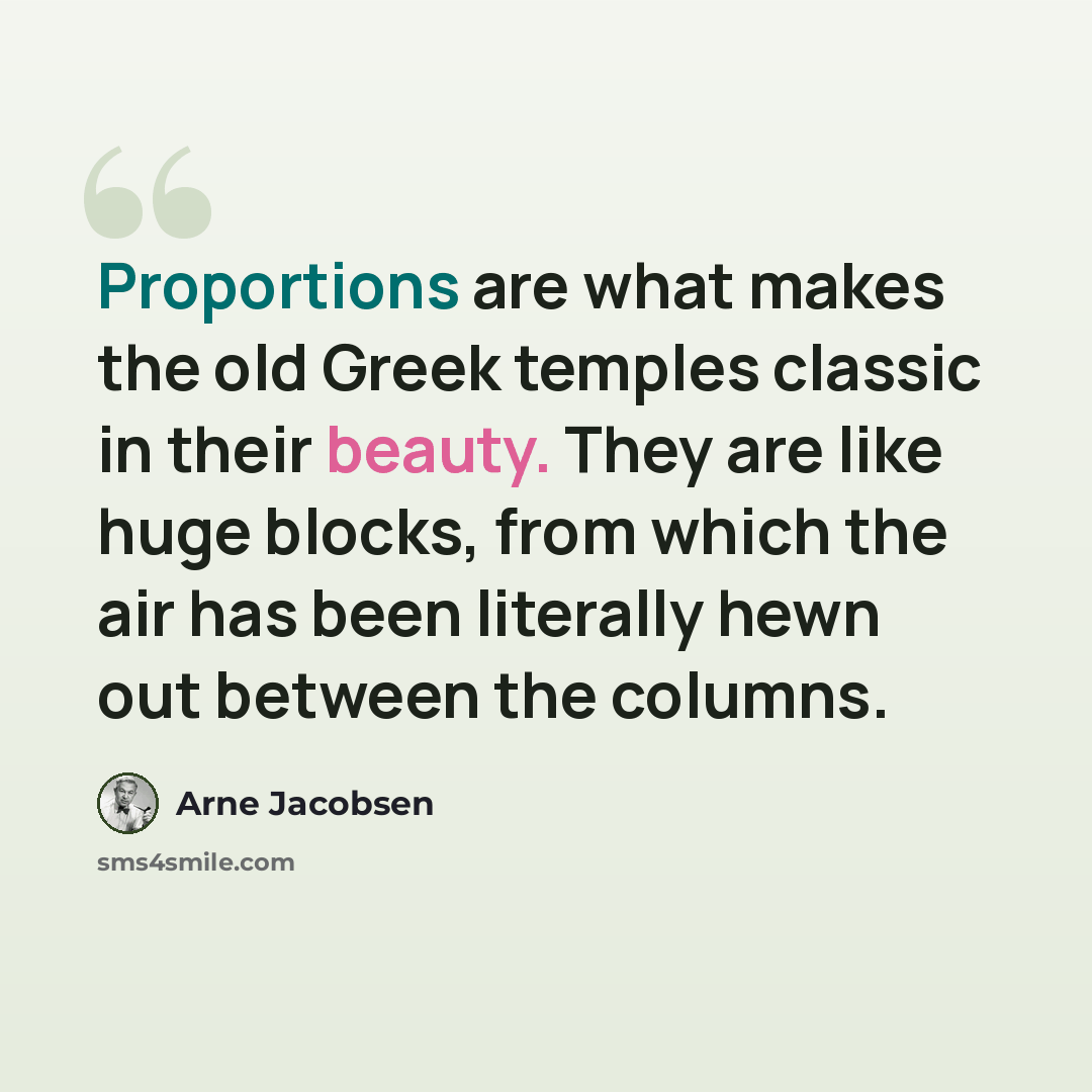 “Proportions are what makes the old Greek temples classic in their beauty. They are like huge blocks, from which the air has been literally hewn out between the columns.” quote by Arne Jacobsen