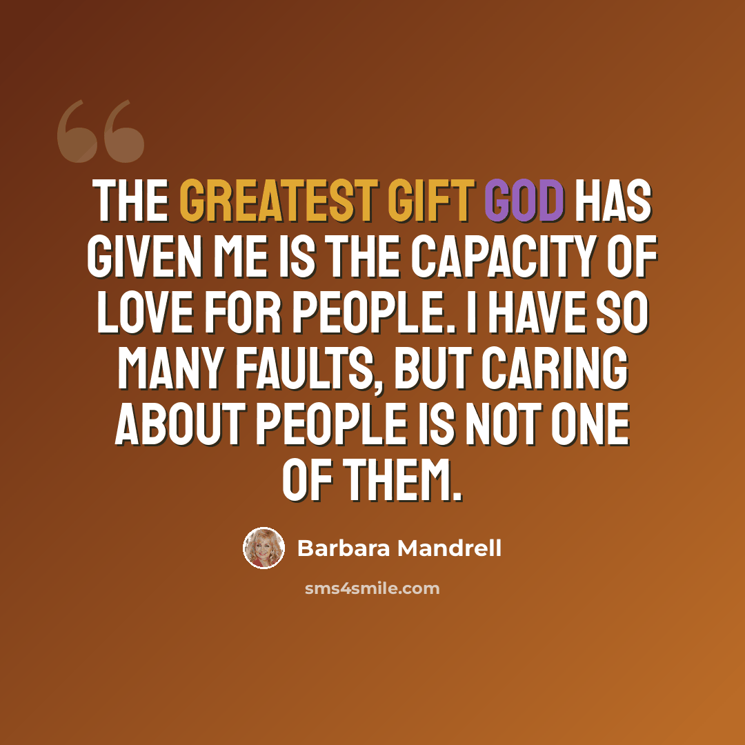 “The greatest gift God has given me is the capacity of love for people. I have so many faults, but caring about people is not one of them.” quote by Barbara Mandrell