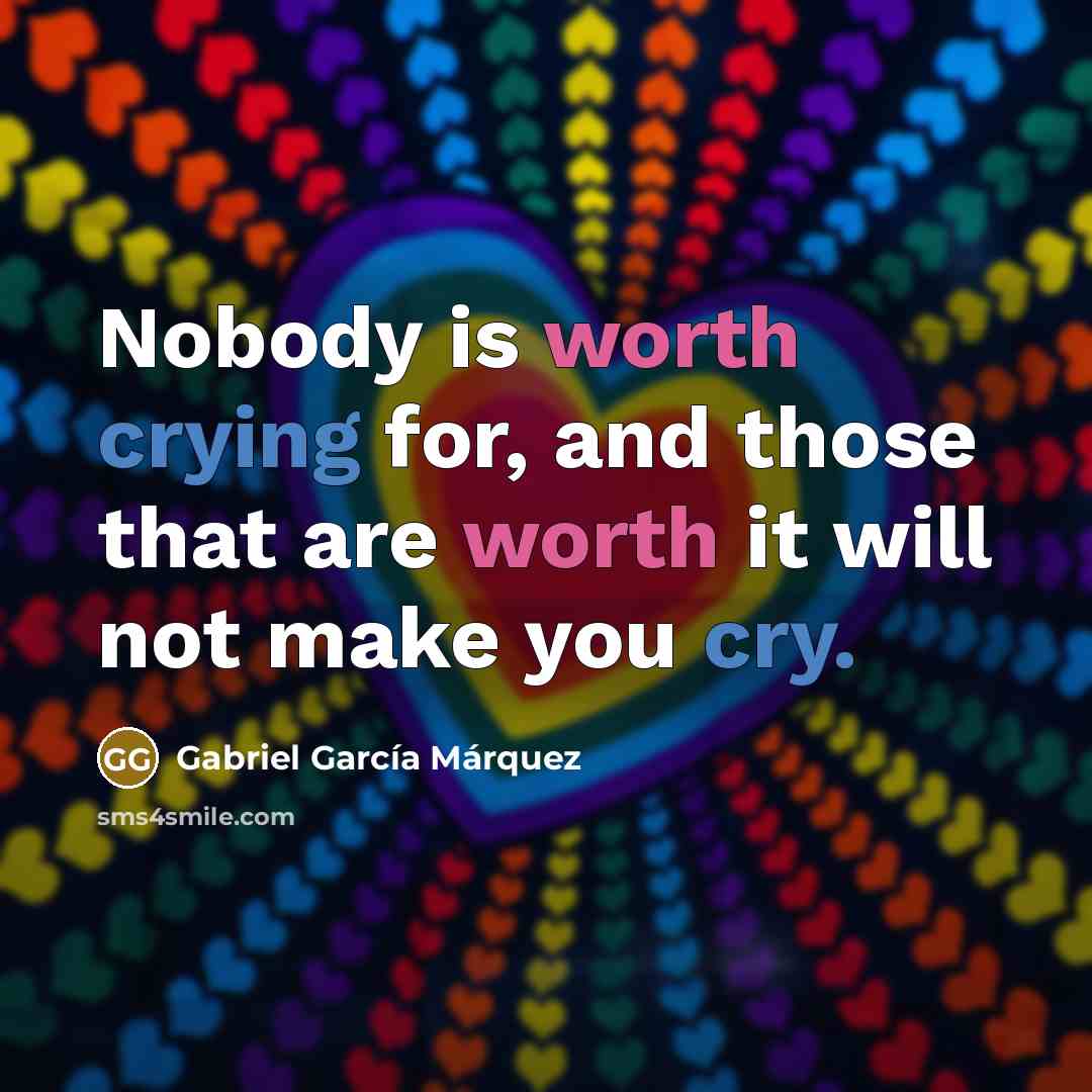 “Nobody is worth crying for, and those that are worth it will not make you cry.” quote by Gabriel Garcia Marquez