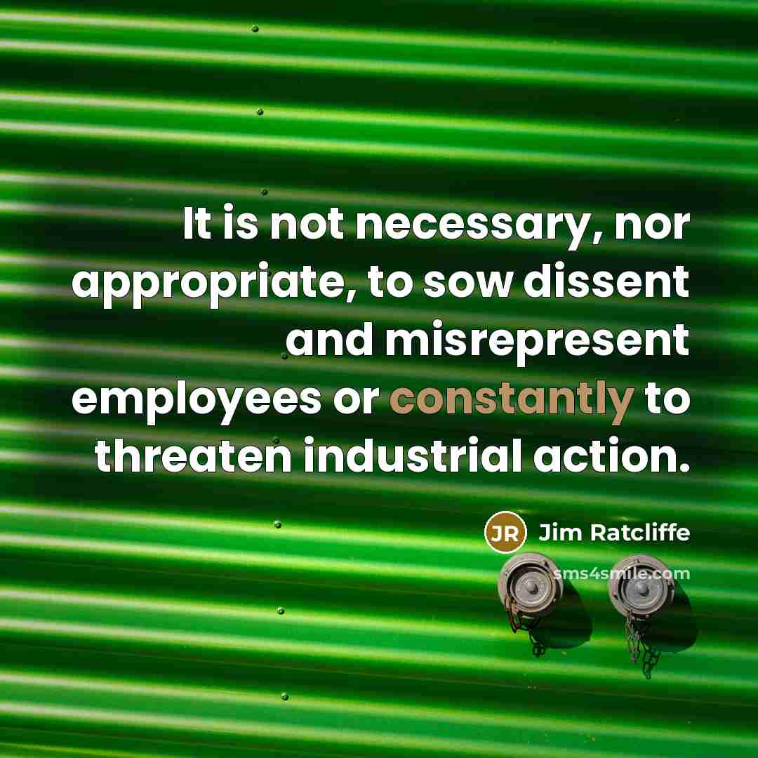 “It is not necessary, nor appropriate, to sow dissent and misrepresent employees or constantly to threaten industrial action.” quote by Jim Ratcliffe
