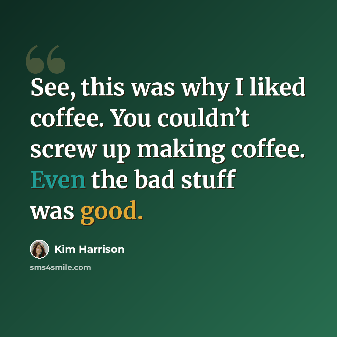 “See, this was why I liked coffee. You couldn’t screw up making coffee. Even the bad stuff was good.” quote by Kim Harrison