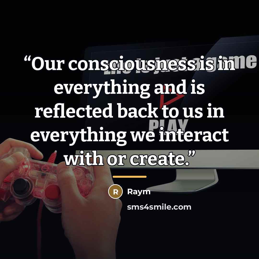 “Our consciousness is in everything and is reflected back to us in everything we interact with or create.” quote by Raym