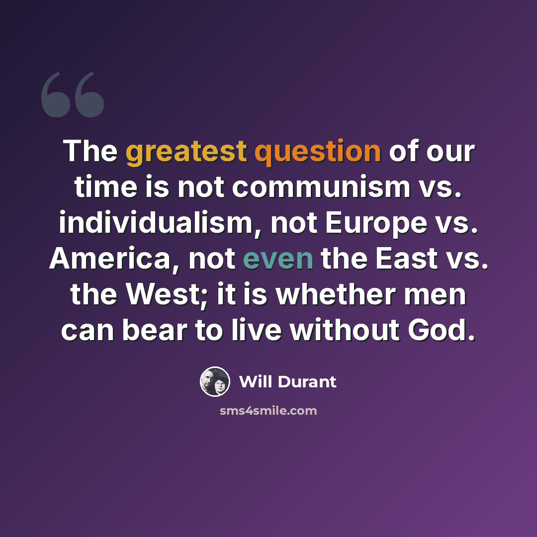 “The greatest question of our time is not communism vs. individualism, not Europe vs. America, not even the East vs. the West; it is whether men can bear to live without God.” quote by Will Durant