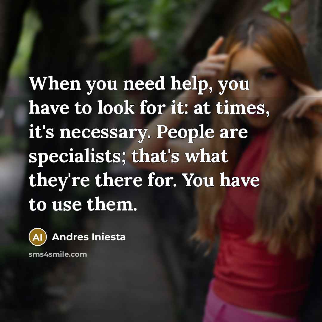“When you need help, you have to look for it: at times, it's necessary. People are specialists; that's what they're there for. You have to use them.” quote by Andres Iniesta