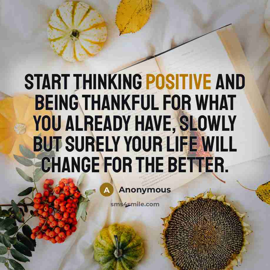 “Start thinking positive and being thankful for what you already have, slowly but surely your life will change for the better.” quote by Anonymous