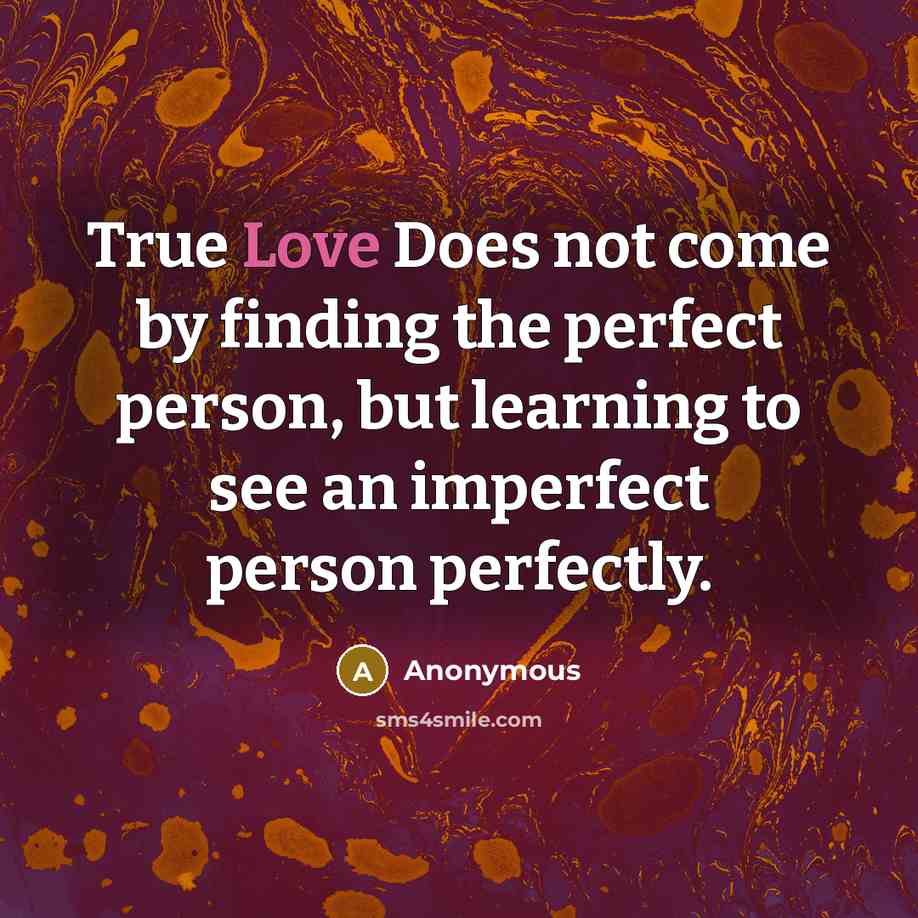 “True Love Does not come by finding the perfect person, but learning to see an imperfect person perfectly.” quote by Anonymous