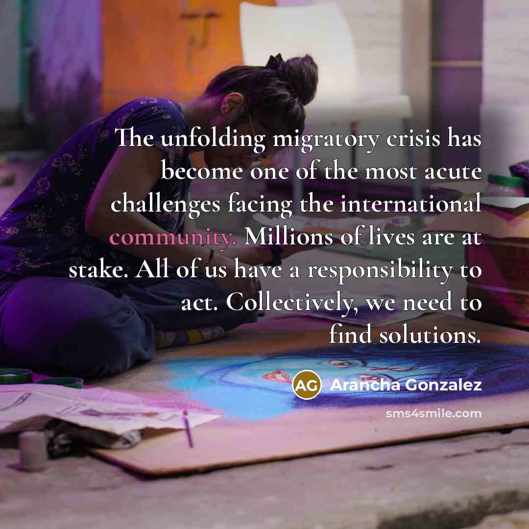“The unfolding migratory crisis has become one of the most acute challenges facing the international community. Millions of lives are at stake. All of us have a responsibility to act. Collectively, we need to find solutions.” quote by Arancha Gonzalez
