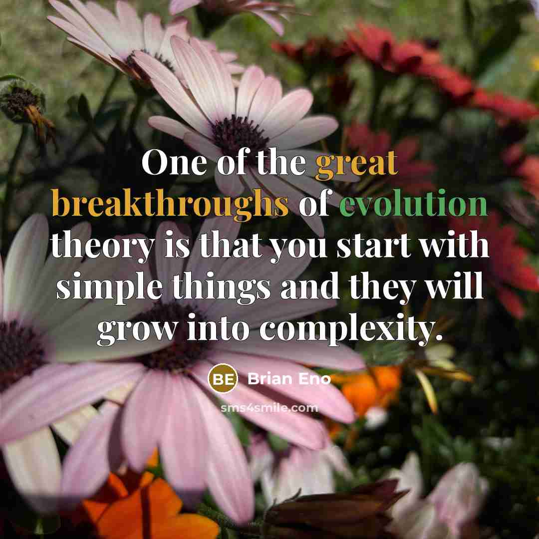 “One of the great breakthroughs of evolution theory is that you start with simple things and they will grow into complexity.” quote by Brian Eno