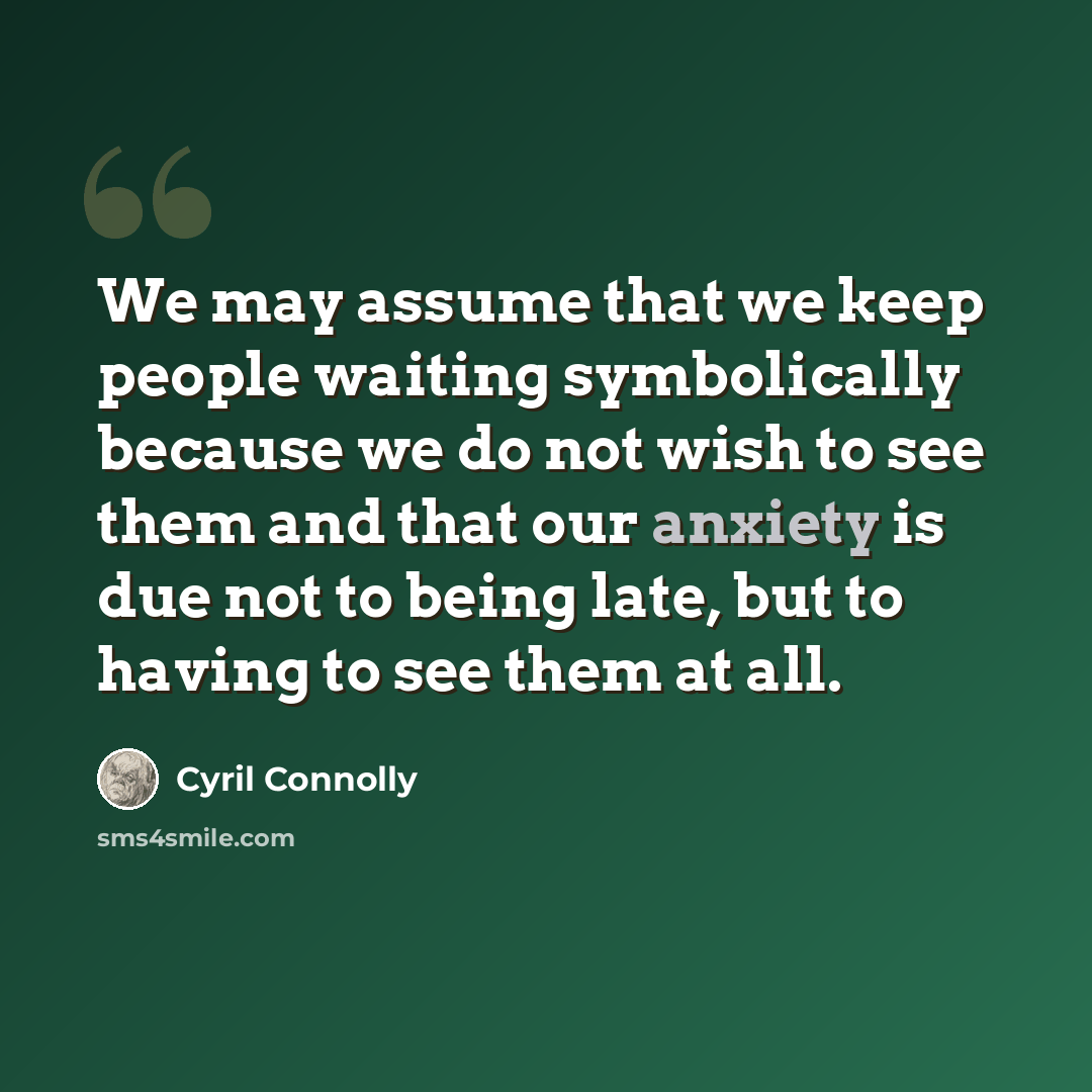 “We may assume that we keep people waiting symbolically because we do not wish to see them and that our anxiety is due not to being late, but to having to see them at all.” quote by Cyril Connolly