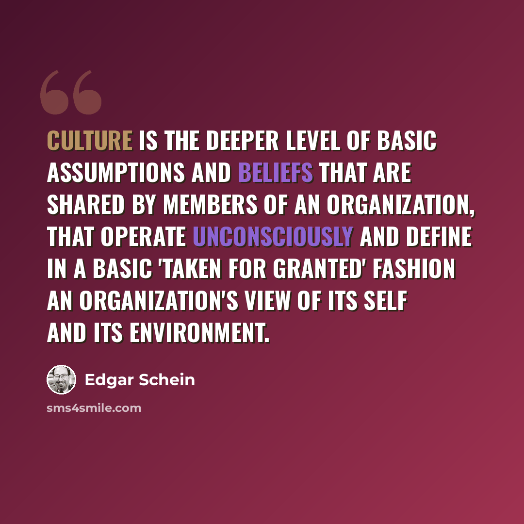 “Culture is the deeper level of basic assumptions and beliefs that are shared by members of an organization, that operate unconsciously and define in a basic 'taken for granted' fashion an organization's view of its self and its environment.” quote by Edgar Schein