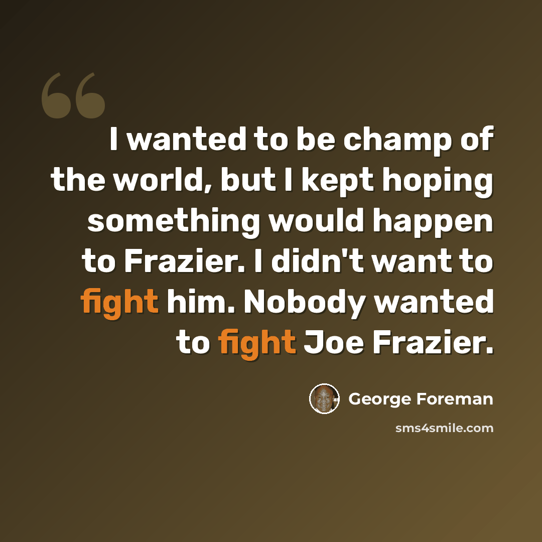 “I wanted to be champ of the world, but I kept hoping something would happen to Frazier. I didn't want to fight him. Nobody wanted to fight Joe Frazier.” quote by George Foreman