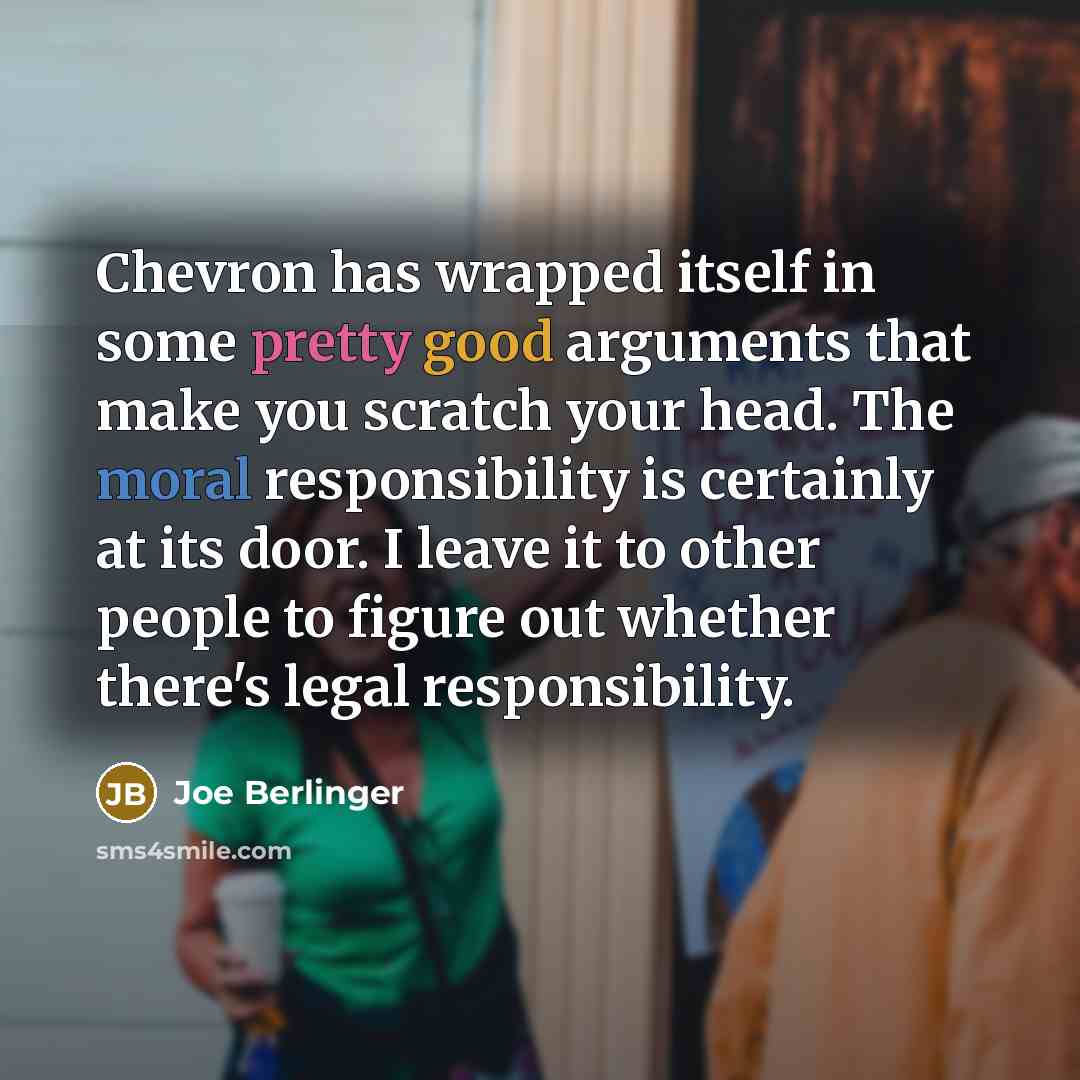 “Chevron has wrapped itself in some pretty good arguments that make you scratch your head. The moral responsibility is certainly at its door. I leave it to other people to figure out whether there's legal responsibility.” quote by Joe Berlinger