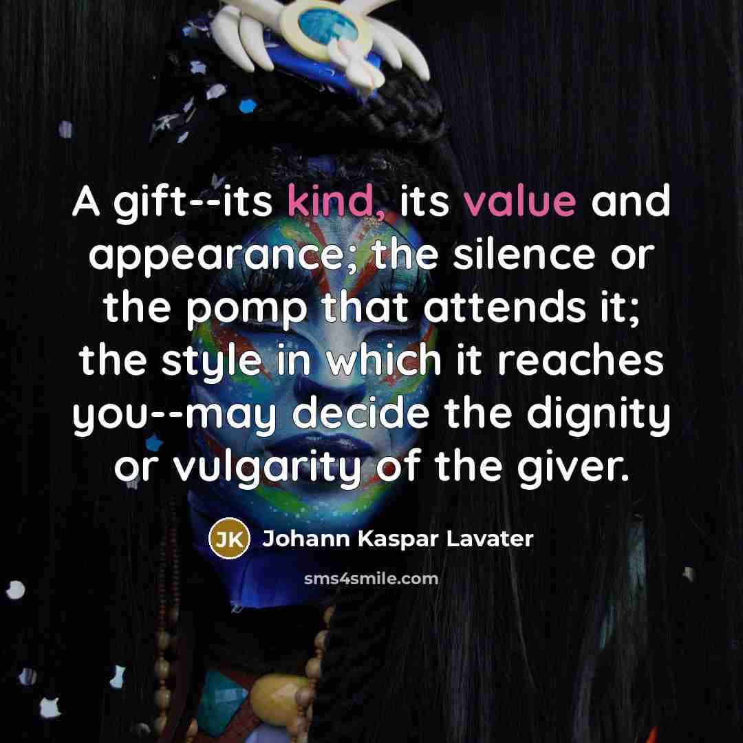 “A gift--its kind, its value and appearance; the silence or the pomp that attends it; the style in which it reaches you--may decide the dignity or vulgarity of the giver.” quote by Johann Kaspar Lavater