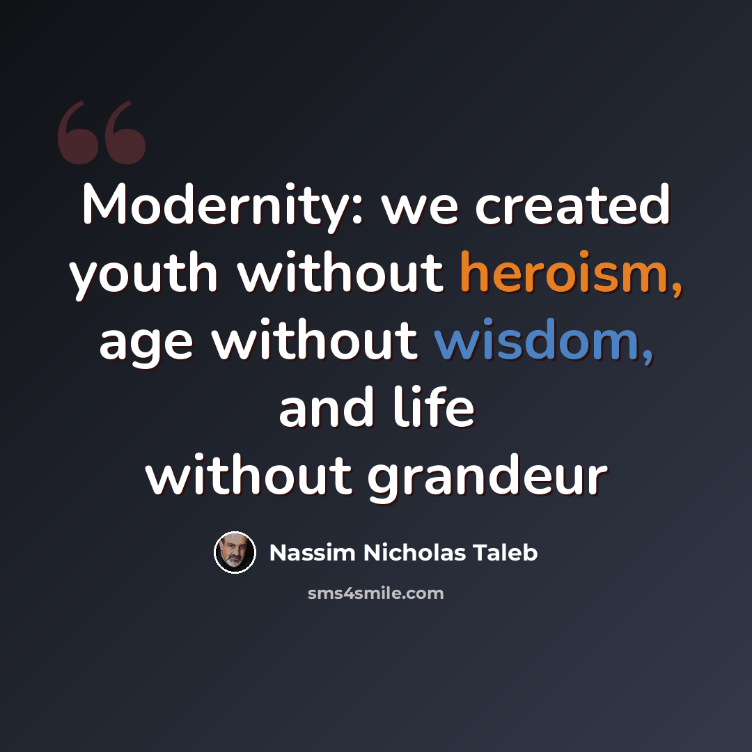 “Modernity: we created youth without heroism, age without wisdom, and life without grandeur” quote by Nassim Nicholas Taleb