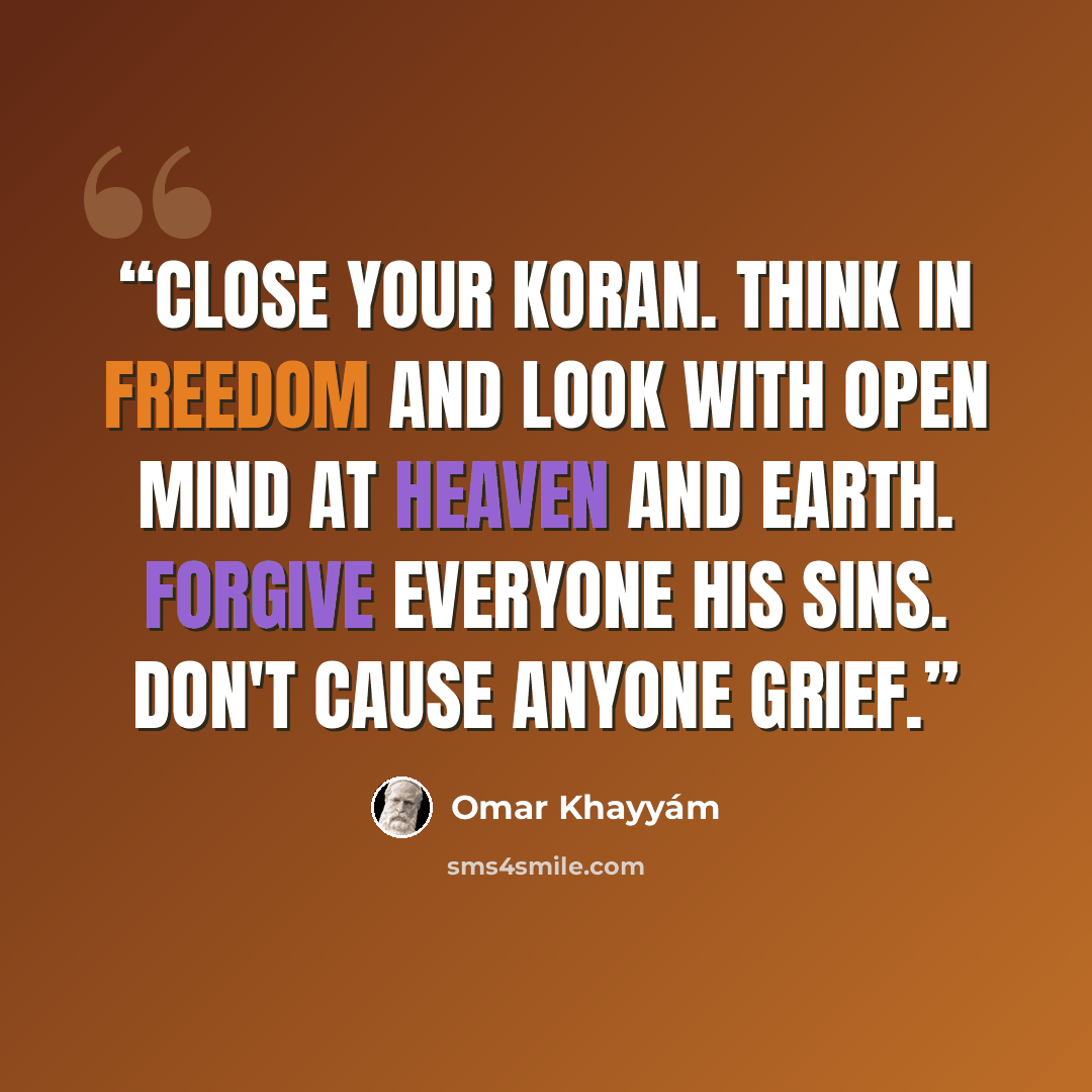 “Close your Koran. Think in freedom and look with open mind at Heaven and Earth. Forgive everyone his sins. Don't cause anyone grief.” quote by Omar Khayyám