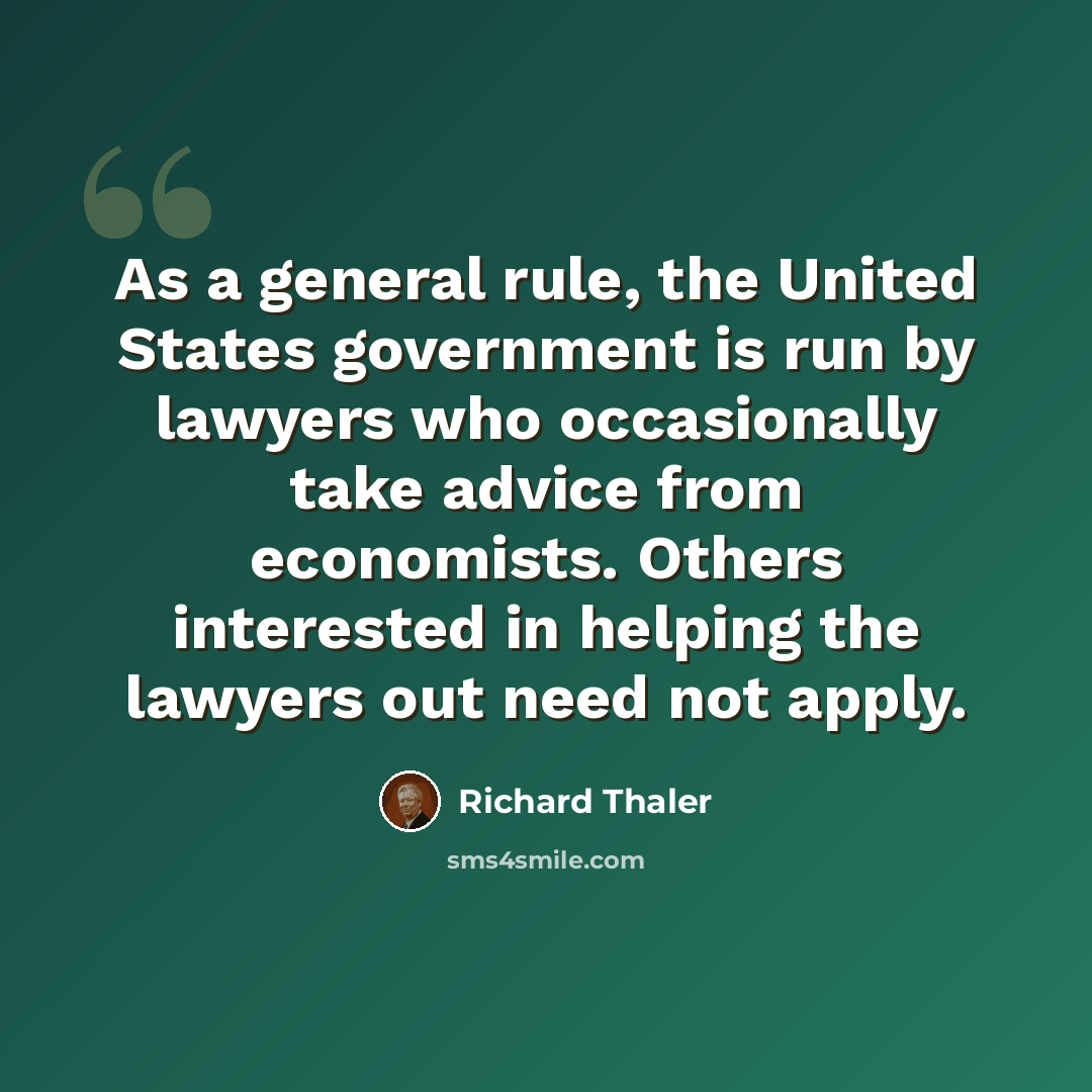 “As a general rule, the United States government is run by lawyers who occasionally take advice from economists. Others interested in helping the lawyers out need not apply.” quote by Richard Thaler