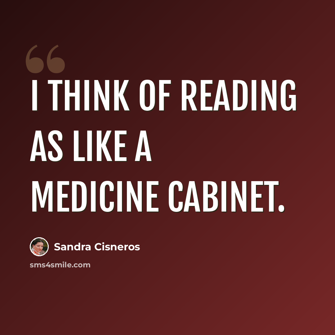 “I think of reading as like a medicine cabinet.” quote by Sandra Cisneros