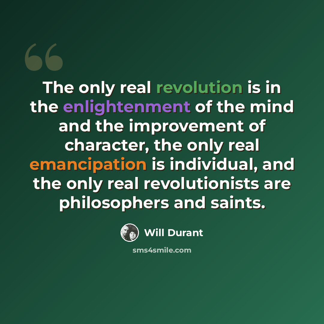 “The only real revolution is in the enlightenment of the mind and the improvement of character, the only real emancipation is individual, and the only real revolutionists are philosophers and saints.” quote by Will Durant
