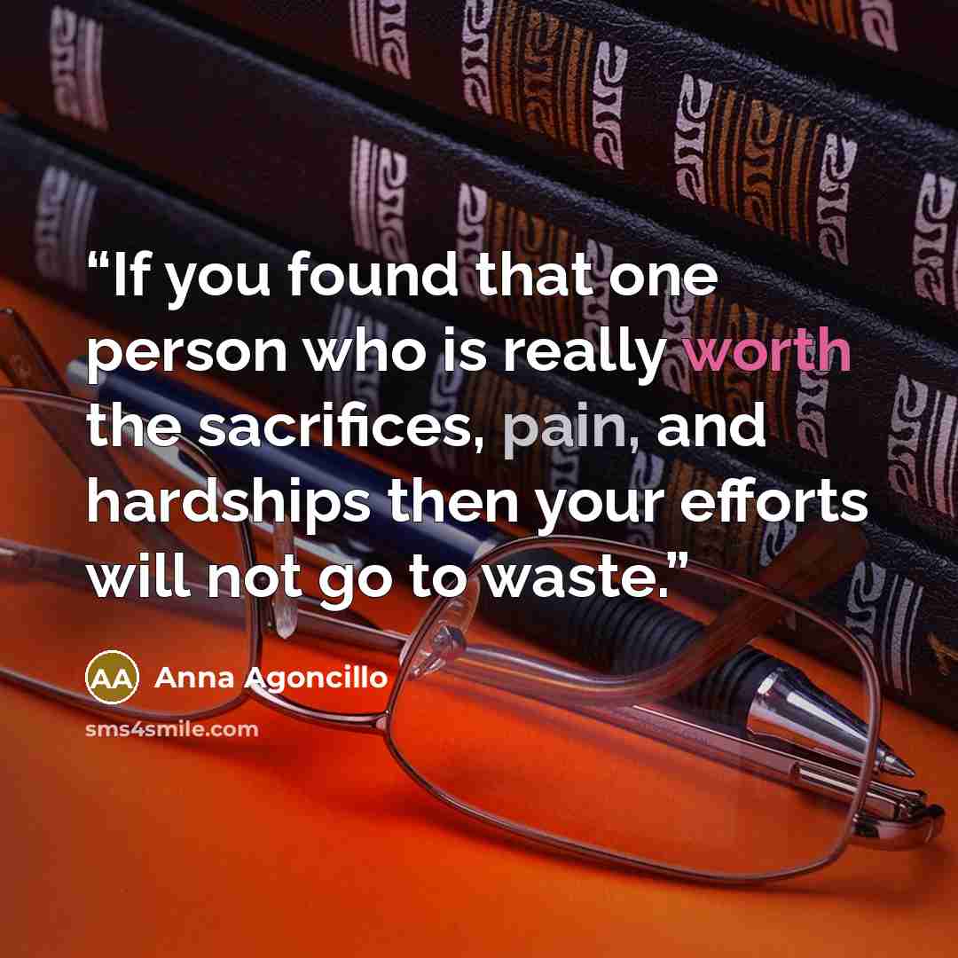 “If you found that one person who is really worth the sacrifices, pain, and hardships then your efforts will not go to waste.” quote by Anna Agoncillo