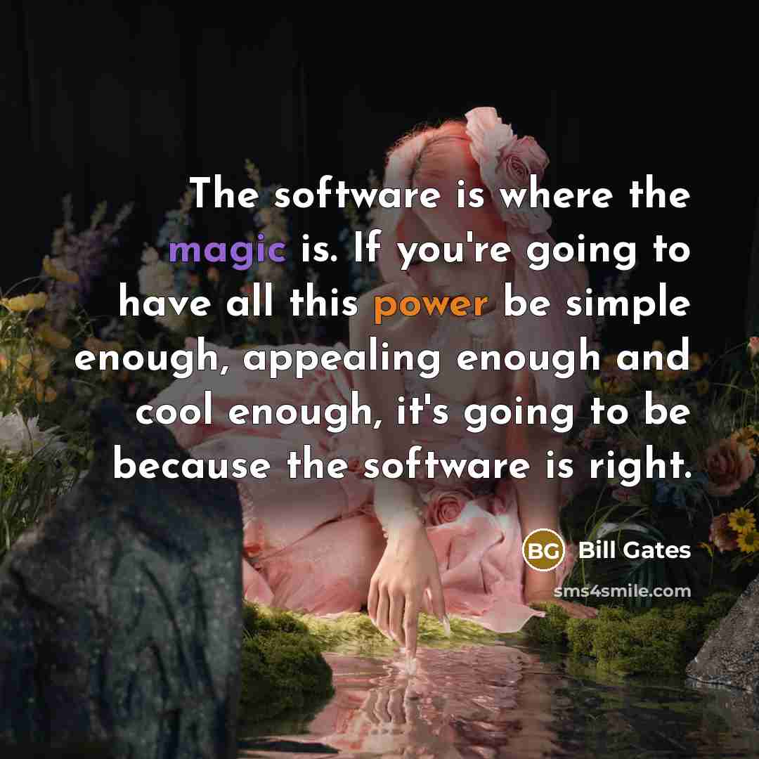 “The software is where the magic is. If you're going to have all this power be simple enough, appealing enough and cool enough, it's going to be because the software is right.” quote by Bill Gates