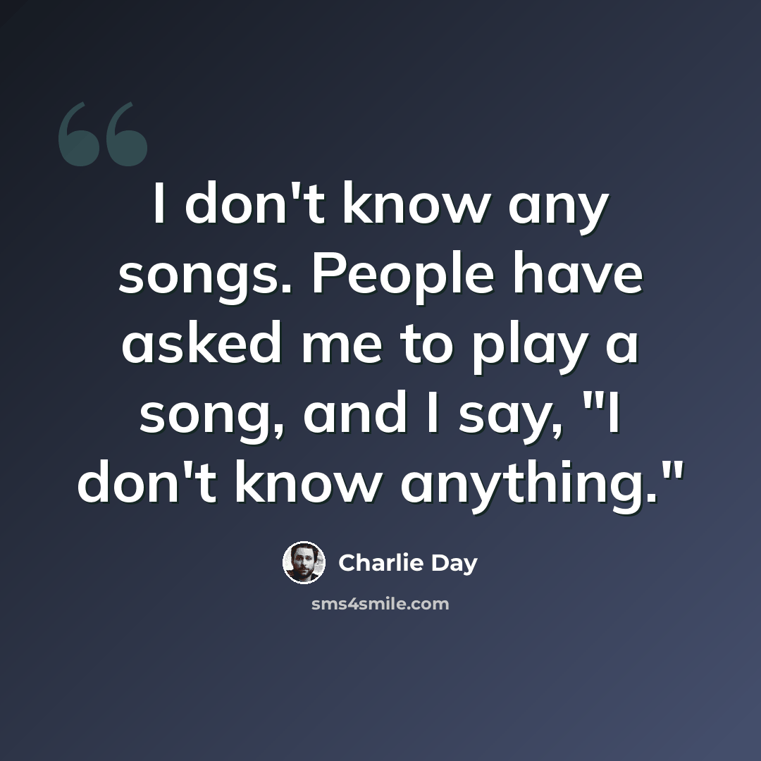 “I don't know any songs. People have asked me to play a song, and I say, "I don't know anything."” quote by Charlie Day
