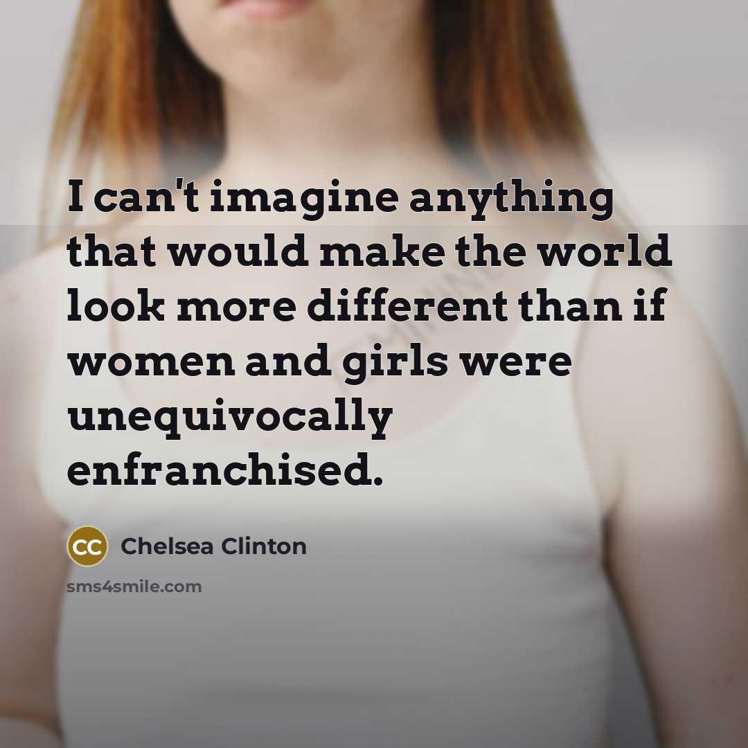 “I can't imagine anything that would make the world look more different than if women and girls were unequivocally enfranchised.” quote by Chelsea Clinton