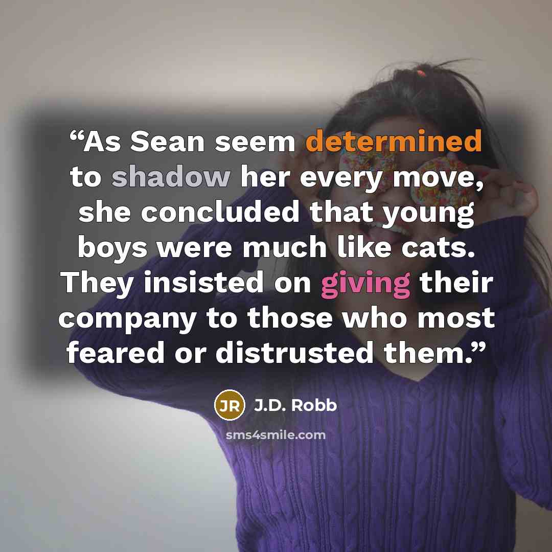 “As Sean seem determined to shadow her every move, she concluded that young boys were much like cats. They insisted on giving their company to those who most feared or distrusted them.” quote by J.D. Robb