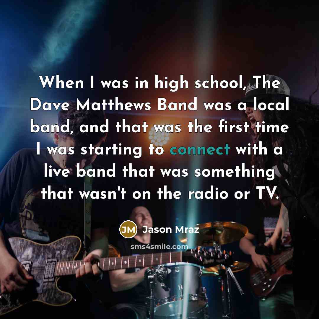 “When I was in high school, The Dave Matthews Band was a local band, and that was the first time I was starting to connect with a live band that was something that wasn't on the radio or TV.” quote by Jason Mraz