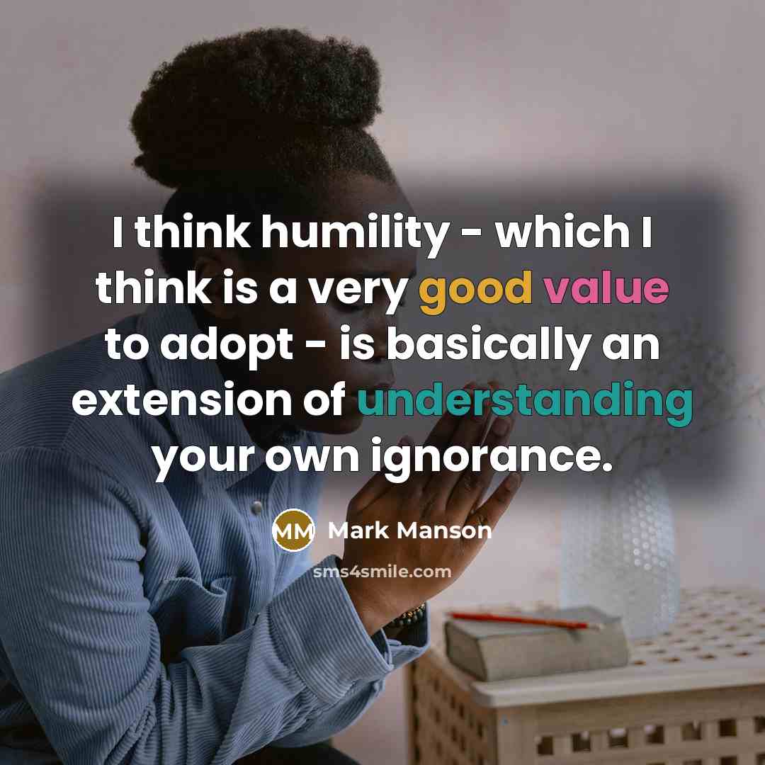 “I think humility - which I think is a very good value to adopt - is basically an extension of understanding your own ignorance.” quote by Mark Manson