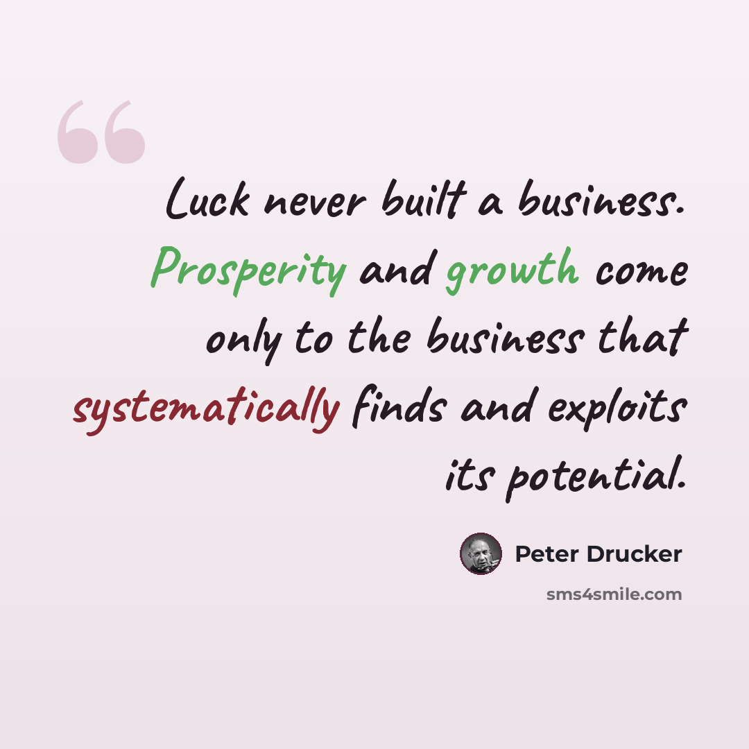 “Luck never built a business. Prosperity and growth come only to the business that systematically finds and exploits its potential.” quote by Peter Drucker