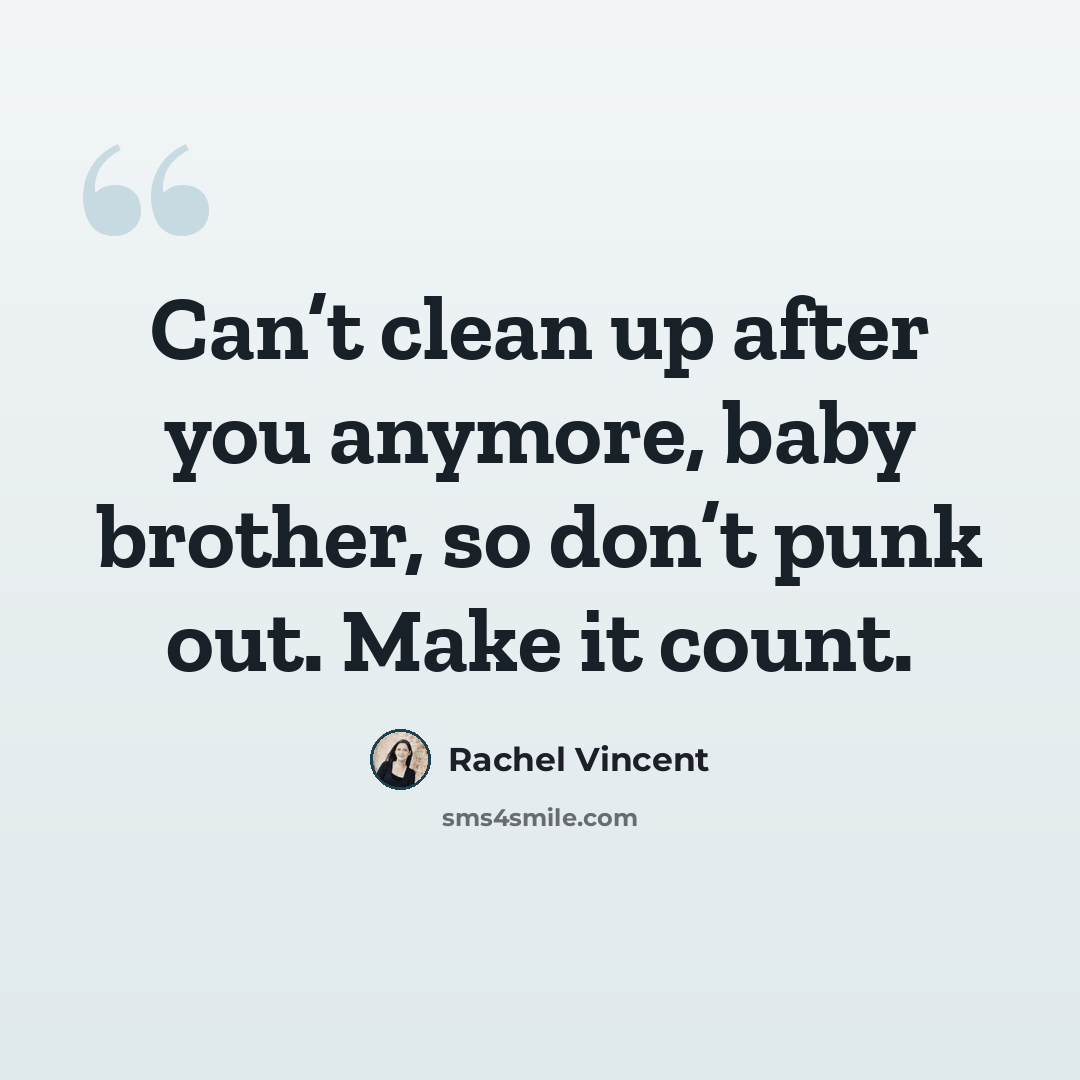 “Can’t clean up after you anymore, baby brother, so don’t punk out. Make it count.” quote by Rachel Vincent