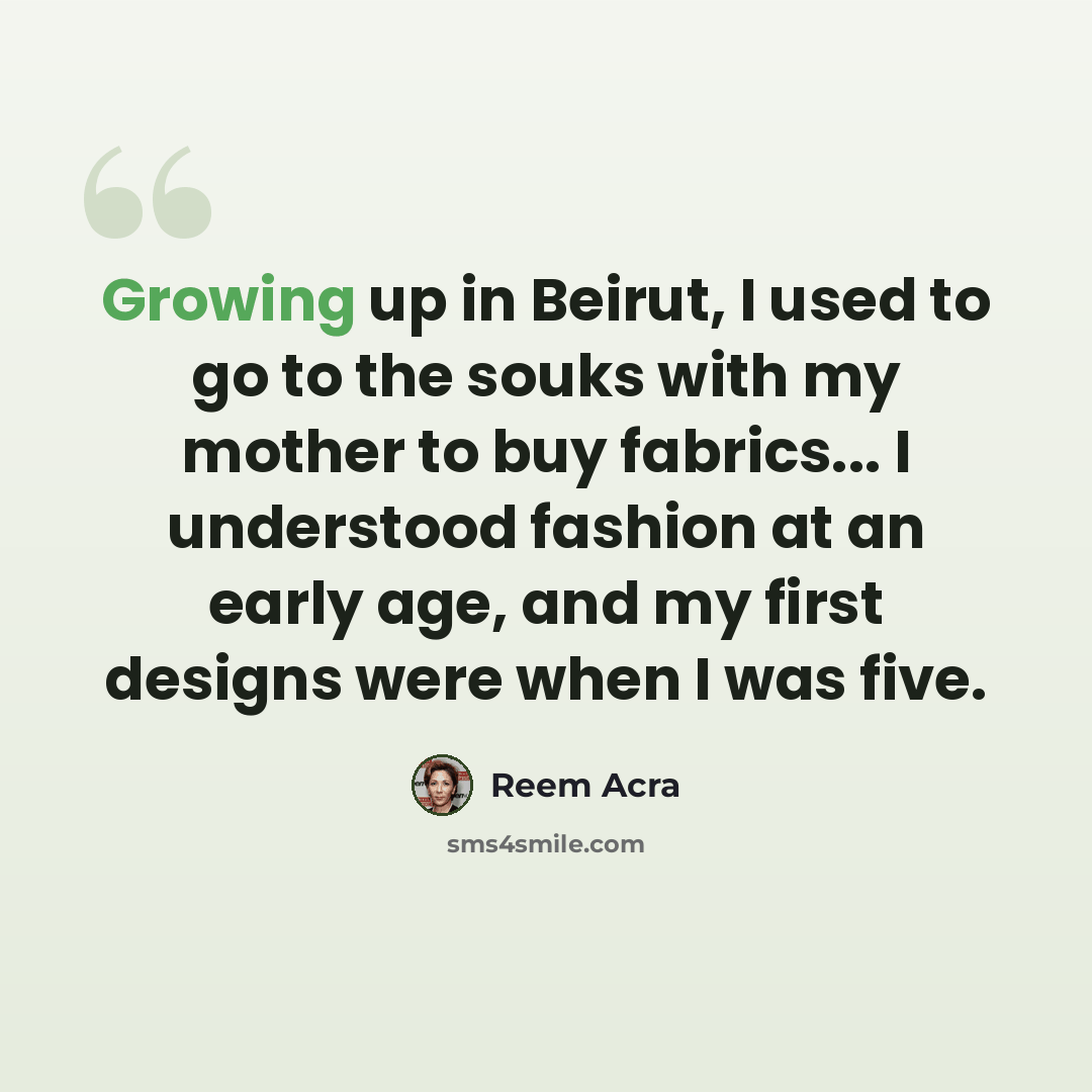 “Growing up in Beirut, I used to go to the souks with my mother to buy fabrics... I understood fashion at an early age, and my first designs were when I was five.” quote by Reem Acra