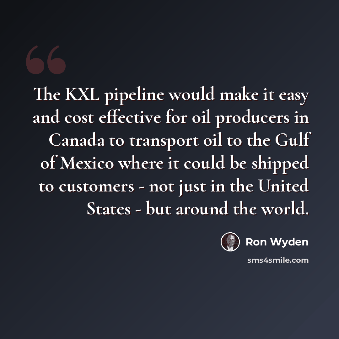 “The KXL pipeline would make it easy and cost effective for oil producers in Canada to transport oil to the Gulf of Mexico where it could be shipped to customers - not just in the United States - but around the world.” quote by Ron Wyden