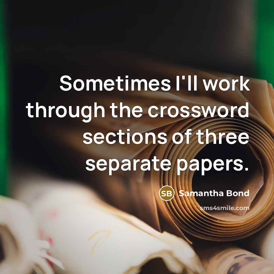 “Sometimes I'll work through the crossword sections of three separate papers.” quote by Samantha Bond