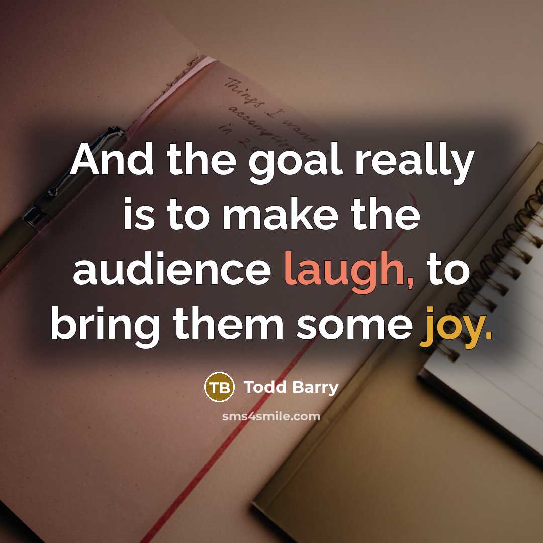 “And the goal really is to make the audience laugh, to bring them some joy.” quote by Todd Barry
