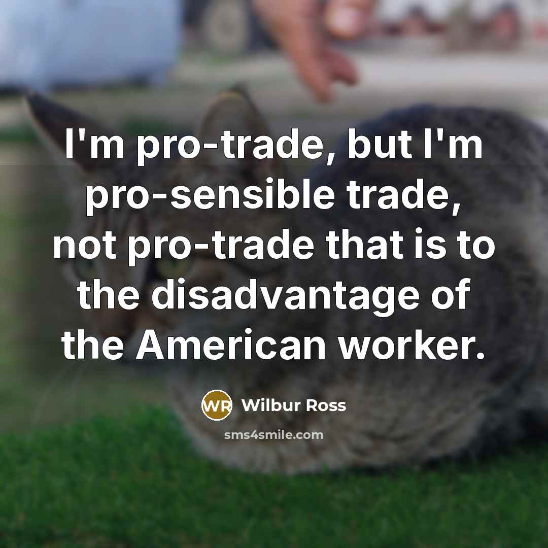 “I'm pro-trade, but I'm pro-sensible trade, not pro-trade that is to the disadvantage of the American worker.” quote by Wilbur Ross
