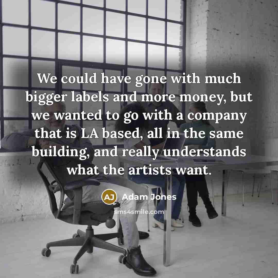 “We could have gone with much bigger labels and more money, but we wanted to go with a company that is LA based, all in the same building, and really understands what the artists want.” quote by Adam Jones