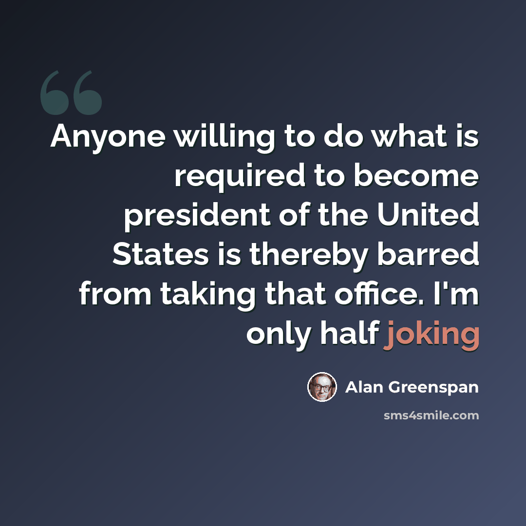 “Anyone willing to do what is required to become president of the United States is thereby barred from taking that office. I'm only half joking” quote by Alan Greenspan