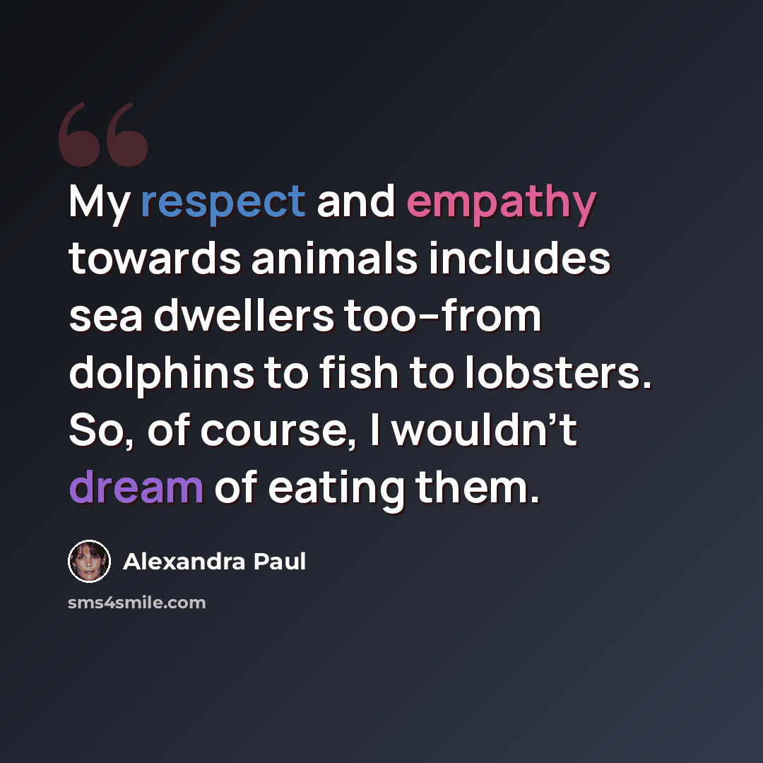 “My respect and empathy towards animals includes sea dwellers too--from dolphins to fish to lobsters. So, of course, I wouldn't dream of eating them.” quote by Alexandra Paul
